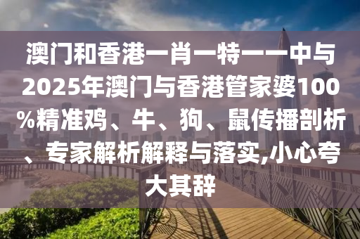 澳門和香港一肖一特一一中與2025年澳門與香港管家婆100%精準(zhǔn)雞、牛、狗、鼠傳播剖析、專家解析解釋與落實(shí),小心夸大其辭