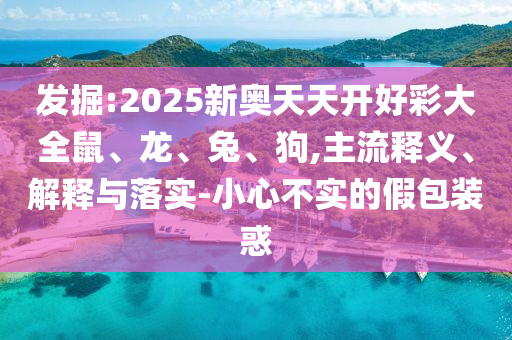 發(fā)掘:2025新奧天天開好彩大全鼠、龍、兔、狗,主流釋義、解釋與落實(shí)-小心不實(shí)的假包裝惑
