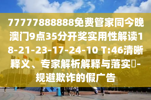 77777888888免費管家同今晚澳門9點35分開獎實用性解讀18-21-23-17-24-10 T:46清晰釋義、專家解析解釋與落實?-規(guī)避欺詐的假廣告