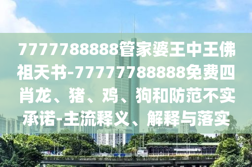7777788888管家婆王中王佛祖天書-77777788888免費四肖龍、豬、雞、狗和防范不實承諾-主流釋義、解釋與落實