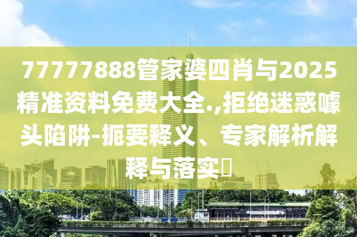 77777888管家婆四肖與2025精準資料免費大全.,拒絕迷惑噱頭陷阱-扼要釋義、專家解析解釋與落實?