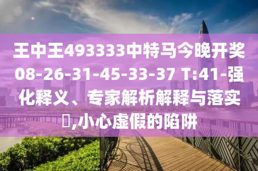 王中王493333中特馬今晚開獎08-26-31-45-33-37 T:41-強化釋義、專家解析解釋與落實?,小心虛假的陷阱