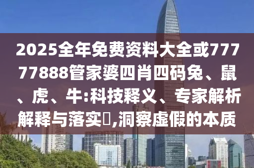 2025全年免費資料大全或77777888管家婆四肖四碼兔、鼠、虎、牛:科技釋義、專家解析解釋與落實?,洞察虛假的本質(zhì)