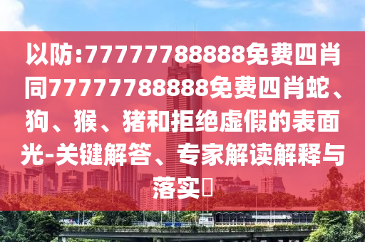 以防:77777788888免費四肖同77777788888免費四肖蛇、狗、猴、豬和拒絕虛假的表面光-關(guān)鍵解答、專家解讀解釋與落實?