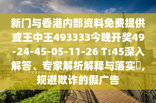 新門與香港內(nèi)部資料免費提供或王中王493333今晚開獎49-24-45-05-11-26 T:45深入解答、專家解析解釋與落實?,規(guī)避欺詐的假廣告