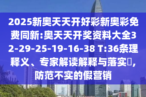 2025新奧天天開好彩新奧彩免費(fèi)同新:奧天天開獎(jiǎng)資料大全32-29-25-19-16-38 T:36條理釋義、專家解讀解釋與落實(shí)?,防范不實(shí)的假營(yíng)銷