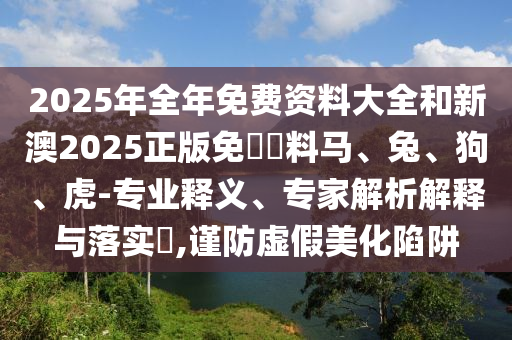 2025年全年免費(fèi)資料大全和新澳2025正版免費(fèi)資料馬、兔、狗、虎-專業(yè)釋義、專家解析解釋與落實(shí)?,謹(jǐn)防虛假美化陷阱