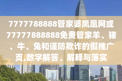 7777788888管家婆鳳凰網(wǎng)或77777888888免費(fèi)管家羊、豬、牛、兔和謹(jǐn)防欺詐的假推廣頁(yè),數(shù)字解答、解釋與落實(shí)
