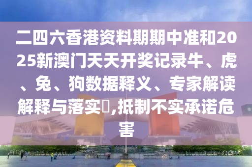二四六香港資料期期中準(zhǔn)和2025新澳門天天開獎記錄牛、虎、兔、狗數(shù)據(jù)釋義、專家解讀解釋與落實(shí)?,抵制不實(shí)承諾危害