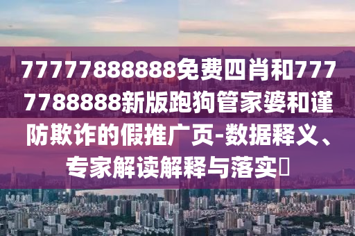 77777888888免費四肖和7777788888新版跑狗管家婆和謹防欺詐的假推廣頁-數(shù)據(jù)釋義、專家解讀解釋與落實?
