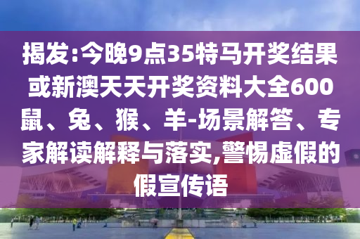 揭發(fā):今晚9點(diǎn)35特馬開獎(jiǎng)結(jié)果或新澳天天開獎(jiǎng)資料大全600鼠、兔、猴、羊-場景解答、專家解讀解釋與落實(shí),警惕虛假的假宣傳語