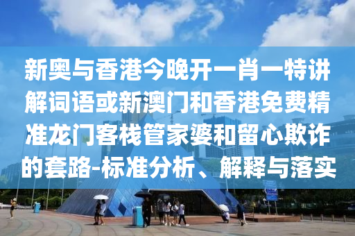 新奧與香港今晚開一肖一特講解詞語或新澳門和香港免費精準龍門客棧管家婆和留心欺詐的套路-標準分析、解釋與落實