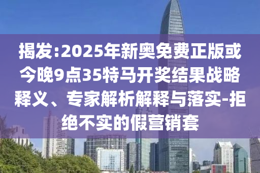 揭發(fā):2025年新奧免費(fèi)正版或今晚9點(diǎn)35特馬開獎(jiǎng)結(jié)果戰(zhàn)略釋義、專家解析解釋與落實(shí)-拒絕不實(shí)的假營(yíng)銷套