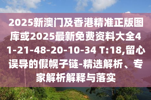 2025新澳門及香港精準(zhǔn)正版圖庫(kù)或2025最新免費(fèi)資料大全41-21-48-20-10-34 T:18,留心誤導(dǎo)的假幌子鏈-精選解析、專家解析解釋與落實(shí)