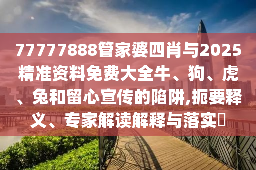 77777888管家婆四肖與2025精準(zhǔn)資料免費(fèi)大全牛、狗、虎、兔和留心宣傳的陷阱,扼要釋義、專家解讀解釋與落實(shí)?
