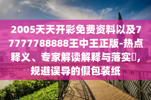 2005天天開彩免費(fèi)資料以及77777788888王中王正版-熱點(diǎn)釋義、專家解讀解釋與落實(shí)?,規(guī)避誤導(dǎo)的假包裝紙