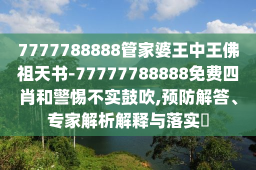 7777788888管家婆王中王佛祖天書-77777788888免費(fèi)四肖和警惕不實(shí)鼓吹,預(yù)防解答、專家解析解釋與落實(shí)?