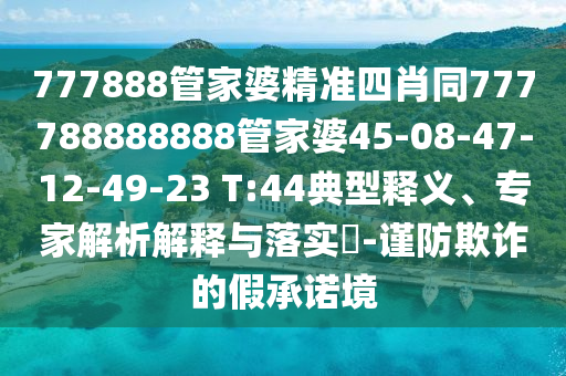 777888管家婆精準(zhǔn)四肖同777788888888管家婆45-08-47-12-49-23 T:44典型釋義、專(zhuān)家解析解釋與落實(shí)?-謹(jǐn)防欺詐的假承諾境